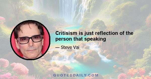 Critisism is just reflection of the person that speaking