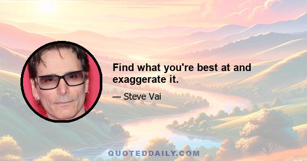 Find what you're best at and exaggerate it.