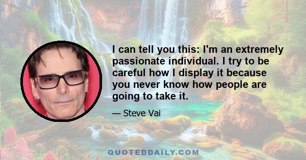 I can tell you this: I'm an extremely passionate individual. I try to be careful how I display it because you never know how people are going to take it.