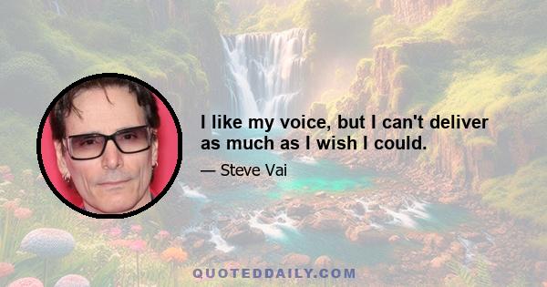 I like my voice, but I can't deliver as much as I wish I could.