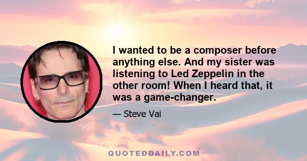 I wanted to be a composer before anything else. And my sister was listening to Led Zeppelin in the other room! When I heard that, it was a game-changer.