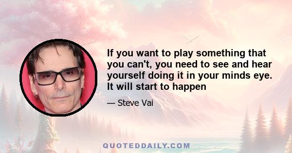 If you want to play something that you can't, you need to see and hear yourself doing it in your minds eye. It will start to happen