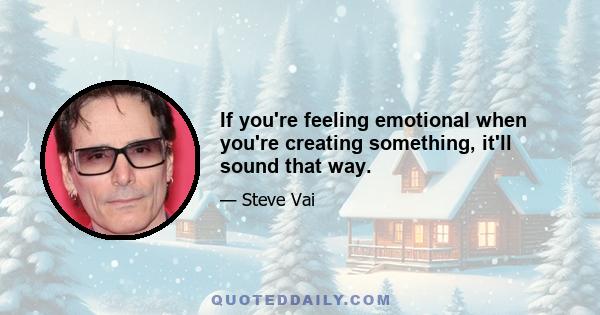 If you're feeling emotional when you're creating something, it'll sound that way.