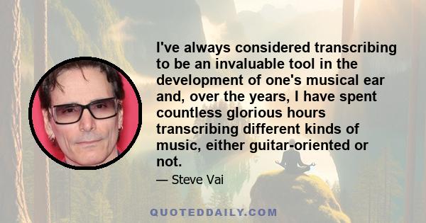 I've always considered transcribing to be an invaluable tool in the development of one's musical ear and, over the years, I have spent countless glorious hours transcribing different kinds of music, either