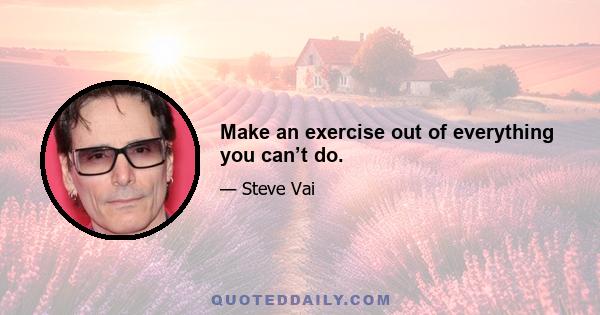 Make an exercise out of everything you can’t do.