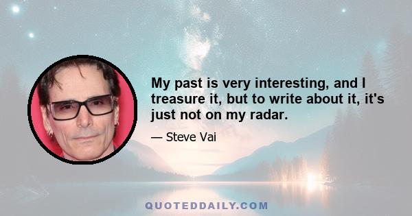 My past is very interesting, and I treasure it, but to write about it, it's just not on my radar.