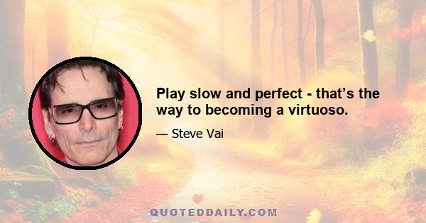 Play slow and perfect - that’s the way to becoming a virtuoso.