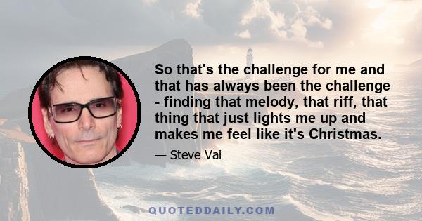 So that's the challenge for me and that has always been the challenge - finding that melody, that riff, that thing that just lights me up and makes me feel like it's Christmas.