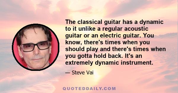 The classical guitar has a dynamic to it unlike a regular acoustic guitar or an electric guitar. You know, there's times when you should play and there's times when you gotta hold back. It's an extremely dynamic