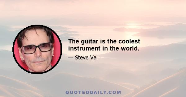 The guitar is the coolest instrument in the world.