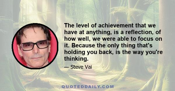 The level of achievement that we have at anything, is a reflection, of how well, we were able to focus on it. Because the only thing that's holding you back, is the way you're thinking.