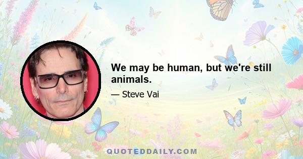 We may be human, but we're still animals.