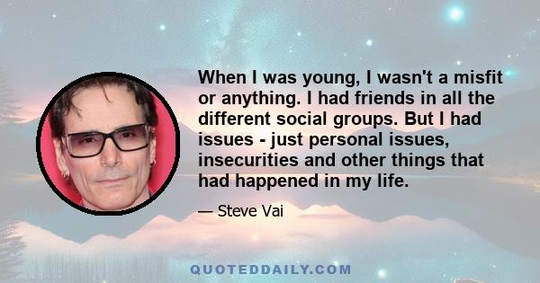 When I was young, I wasn't a misfit or anything. I had friends in all the different social groups. But I had issues - just personal issues, insecurities and other things that had happened in my life.