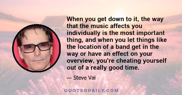 When you get down to it, the way that the music affects you individually is the most important thing, and when you let things like the location of a band get in the way or have an effect on your overview, you're