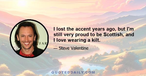 I lost the accent years ago, but I'm still very proud to be Scottish, and I love wearing a kilt.