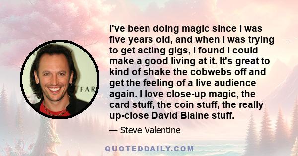 I've been doing magic since I was five years old, and when I was trying to get acting gigs, I found I could make a good living at it. It's great to kind of shake the cobwebs off and get the feeling of a live audience