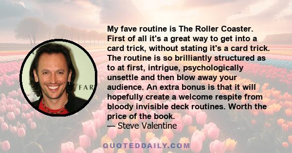 My fave routine is The Roller Coaster. First of all it's a great way to get into a card trick, without stating it's a card trick. The routine is so brilliantly structured as to at first, intrigue, psychologically