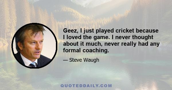 Geez, I just played cricket because I loved the game. I never thought about it much, never really had any formal coaching.