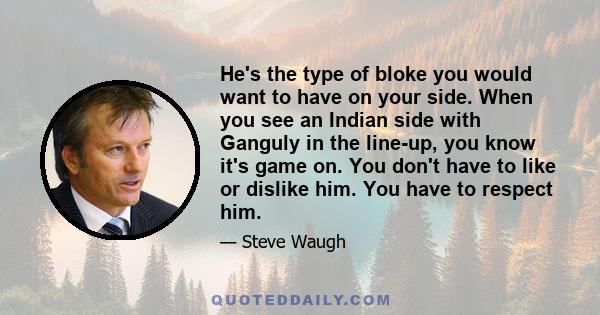 He's the type of bloke you would want to have on your side. When you see an Indian side with Ganguly in the line-up, you know it's game on. You don't have to like or dislike him. You have to respect him.