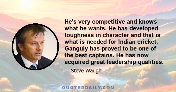 He's very competitive and knows what he wants. He has developed toughness in character and that is what is needed for Indian cricket. Ganguly has proved to be one of the best captains. He has now acquired great