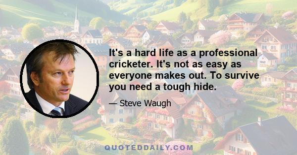 It's a hard life as a professional cricketer. It's not as easy as everyone makes out. To survive you need a tough hide.