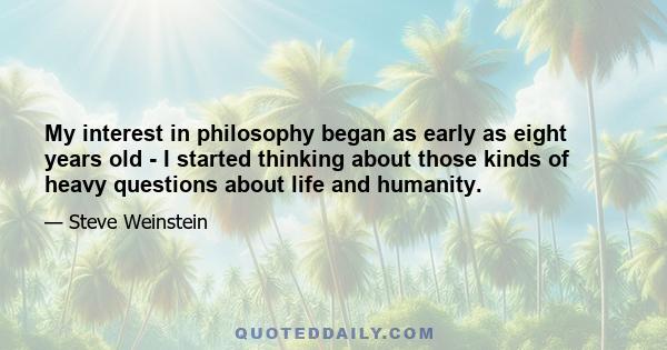 My interest in philosophy began as early as eight years old - I started thinking about those kinds of heavy questions about life and humanity.