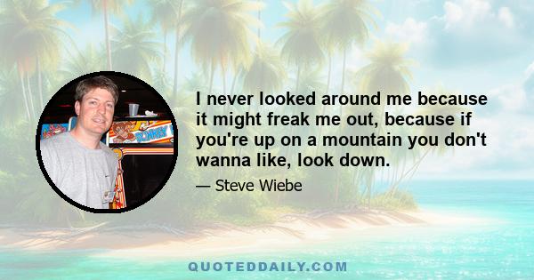 I never looked around me because it might freak me out, because if you're up on a mountain you don't wanna like, look down.