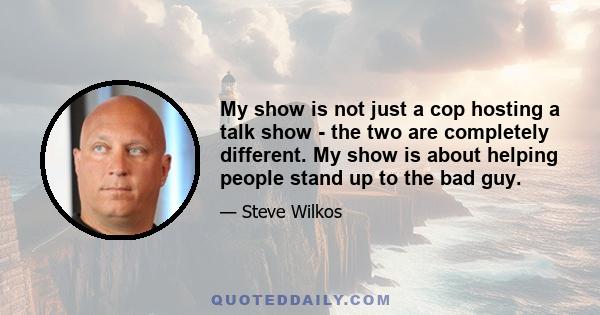 My show is not just a cop hosting a talk show - the two are completely different. My show is about helping people stand up to the bad guy.