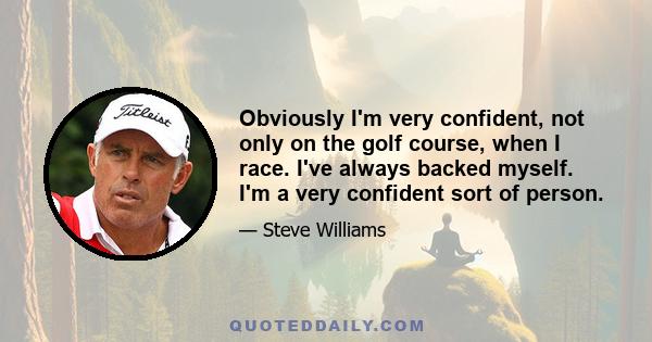 Obviously I'm very confident, not only on the golf course, when I race. I've always backed myself. I'm a very confident sort of person.