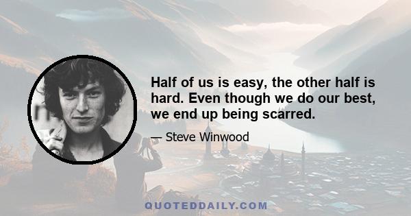 Half of us is easy, the other half is hard. Even though we do our best, we end up being scarred.