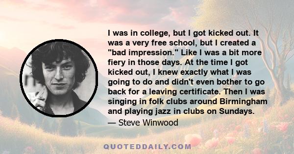 I was in college, but I got kicked out. It was a very free school, but I created a bad impression. Like I was a bit more fiery in those days. At the time I got kicked out, I knew exactly what I was going to do and