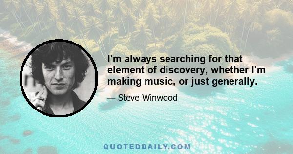 I'm always searching for that element of discovery, whether I'm making music, or just generally.