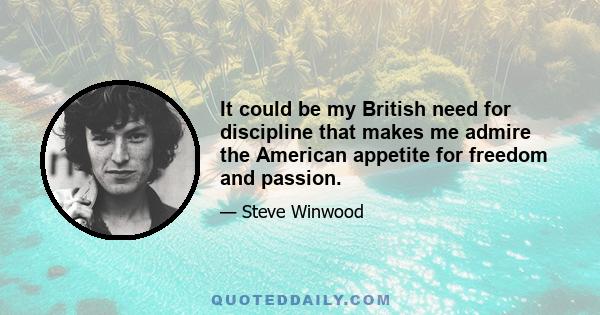 It could be my British need for discipline that makes me admire the American appetite for freedom and passion.