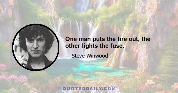 One man puts the fire out, the other lights the fuse.