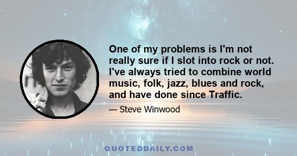 One of my problems is I'm not really sure if I slot into rock or not. I've always tried to combine world music, folk, jazz, blues and rock, and have done since Traffic.