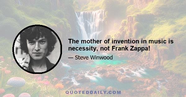 The mother of invention in music is necessity, not Frank Zappa!