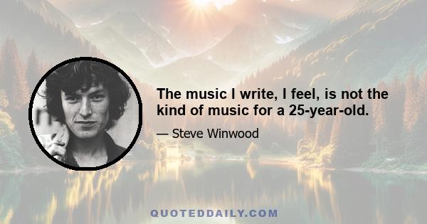 The music I write, I feel, is not the kind of music for a 25-year-old.