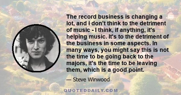 The record business is changing a lot, and I don't think to the detriment of music - I think, if anything, it's helping music. It's to the detriment of the business in some aspects. In many ways, you might say this is