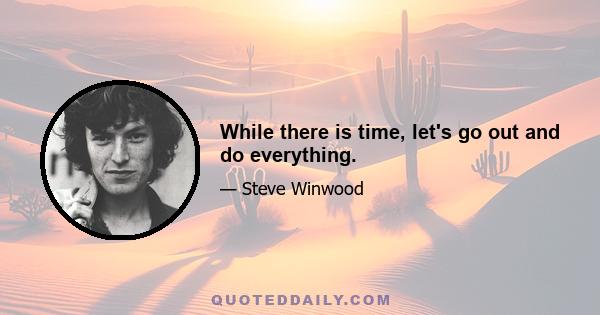 While there is time, let's go out and do everything.