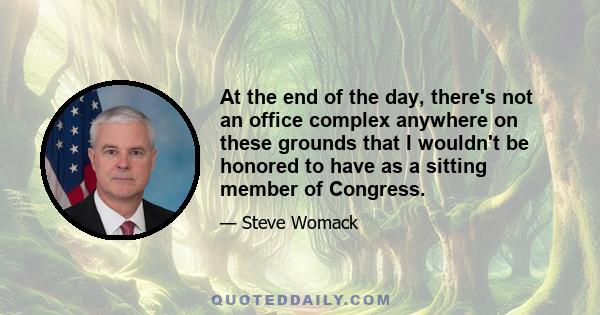 At the end of the day, there's not an office complex anywhere on these grounds that I wouldn't be honored to have as a sitting member of Congress.