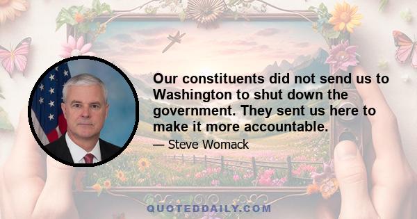 Our constituents did not send us to Washington to shut down the government. They sent us here to make it more accountable.