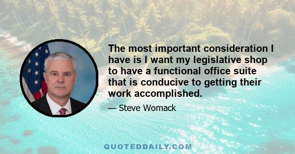 The most important consideration I have is I want my legislative shop to have a functional office suite that is conducive to getting their work accomplished.