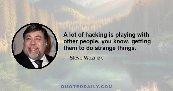 A lot of hacking is playing with other people, you know, getting them to do strange things.