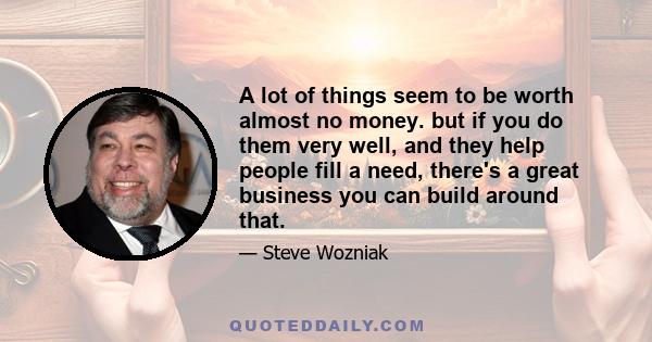 A lot of things seem to be worth almost no money. but if you do them very well, and they help people fill a need, there's a great business you can build around that.