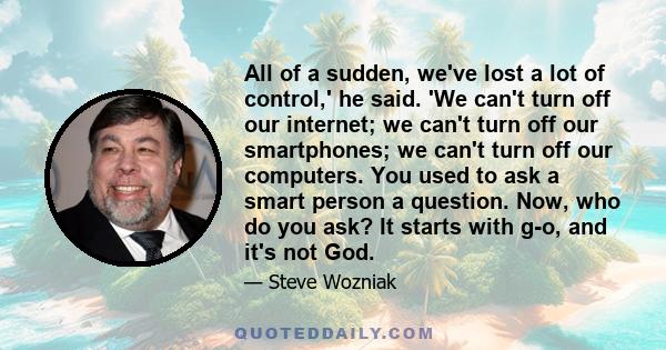 All of a sudden, we've lost a lot of control,' he said. 'We can't turn off our internet; we can't turn off our smartphones; we can't turn off our computers. You used to ask a smart person a question. Now, who do you