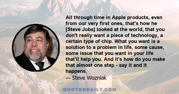 All through time in Apple products, even from our very first ones, that's how he [Steve Jobs] looked at the world, that you don't really want a piece of technology, a certain type of chip. What you want is a solution to 