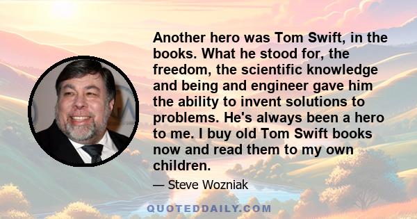 Another hero was Tom Swift, in the books. What he stood for, the freedom, the scientific knowledge and being and engineer gave him the ability to invent solutions to problems. He's always been a hero to me. I buy old