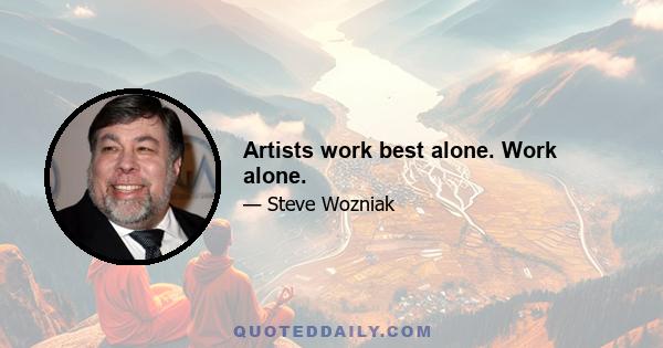 Artists work best alone. Work alone.