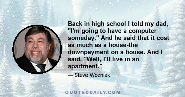 Back in high school I told my dad, I'm going to have a computer someday. And he said that it cost as much as a house-the downpayment on a house. And I said, Well, I'll live in an apartment.