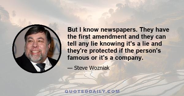 But I know newspapers. They have the first amendment and they can tell any lie knowing it's a lie and they're protected if the person's famous or it's a company.